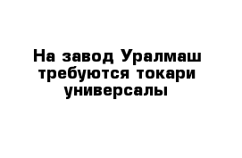 На завод Уралмаш требуются токари-универсалы